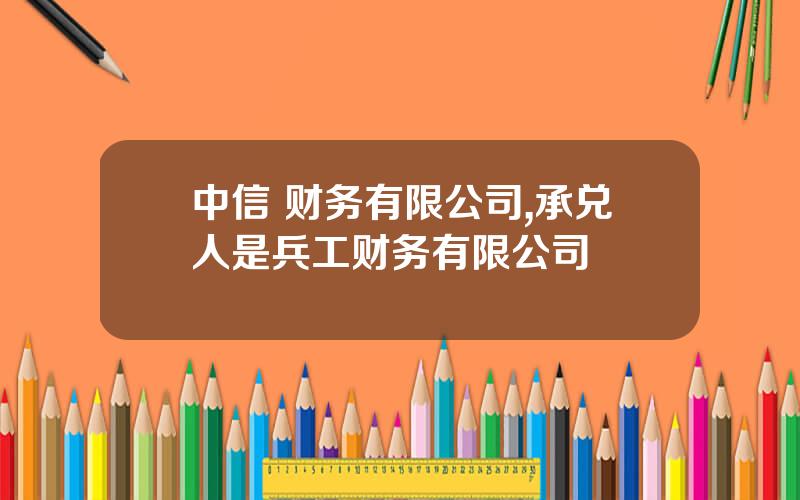 中信 财务有限公司,承兑人是兵工财务有限公司